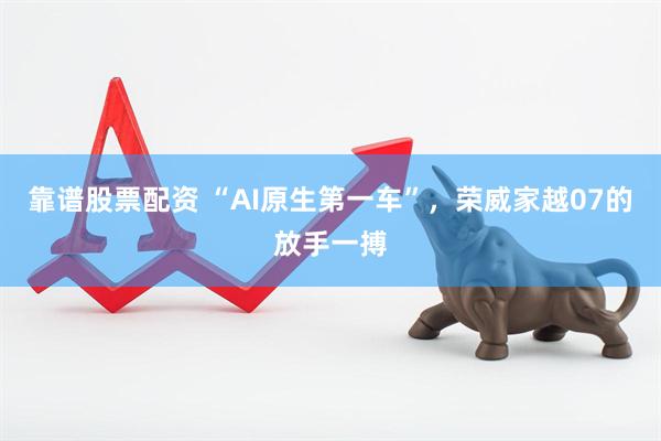 靠谱股票配资 “AI原生第一车”，荣威家越07的放手一搏